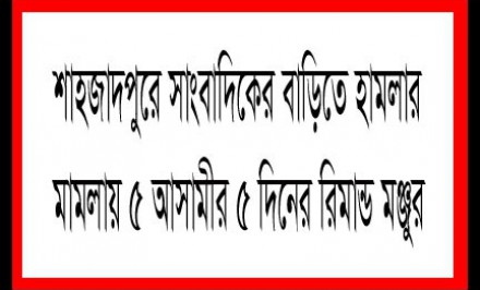 শাহজাদপুরে সাংবাদিকের বাড়িতে হামলার মামলায় ৫ আসামীর ৫ দিনের রিমান্ড মঞ্জুর