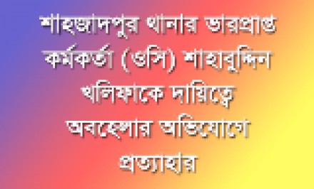 শাহজাদপুর থানার ভারপ্রাপ্ত কর্মকর্তা (ওসি) শাহাবুদ্দিন খলিফাকে দায়িত্বে অবহেলার অভিযোগে প্রত্যাহার